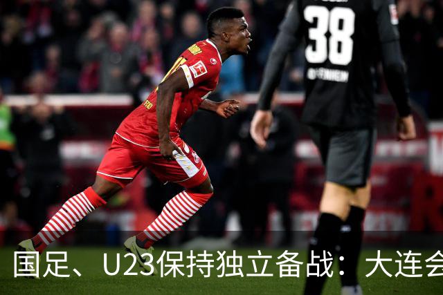 国足、U23保持独立备战：大连会师不热身 U23战港足