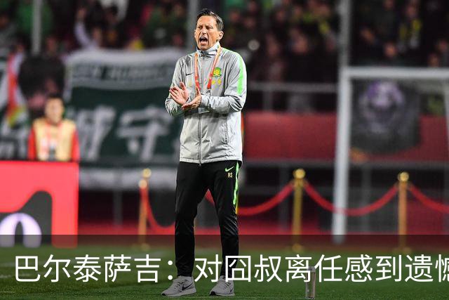 巴尔泰萨吉：对囧叔离任感到遗憾 若莱奥想换环境那他没理由不走